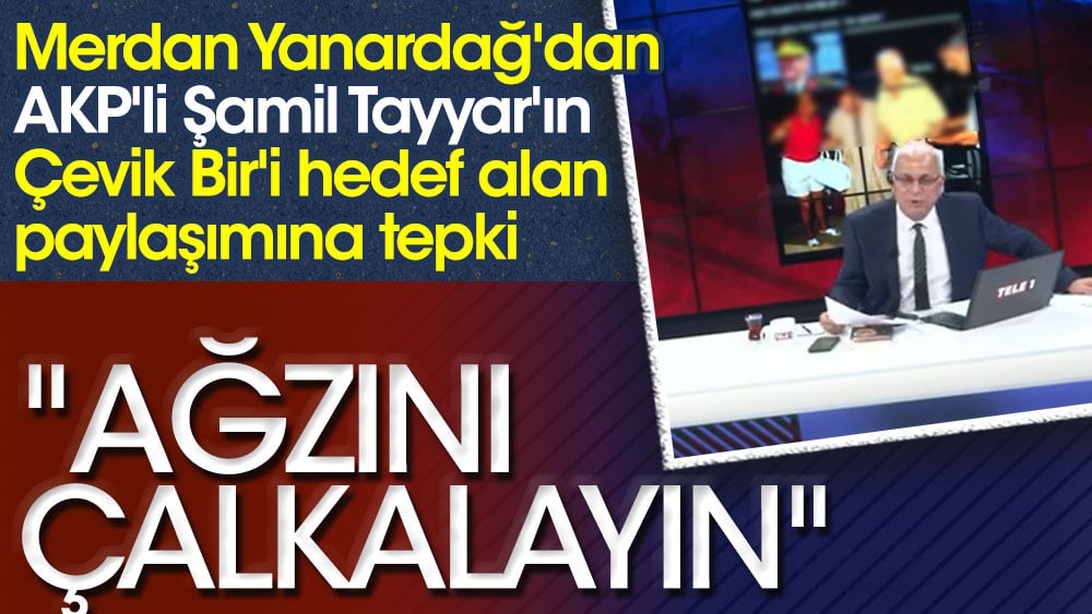 Merdan Yanardağ'dan AKP'li Şamil Tayyar'ın Çevik Bir'i hedef alan paylaşımına tepki: Ağzını çalkalayın