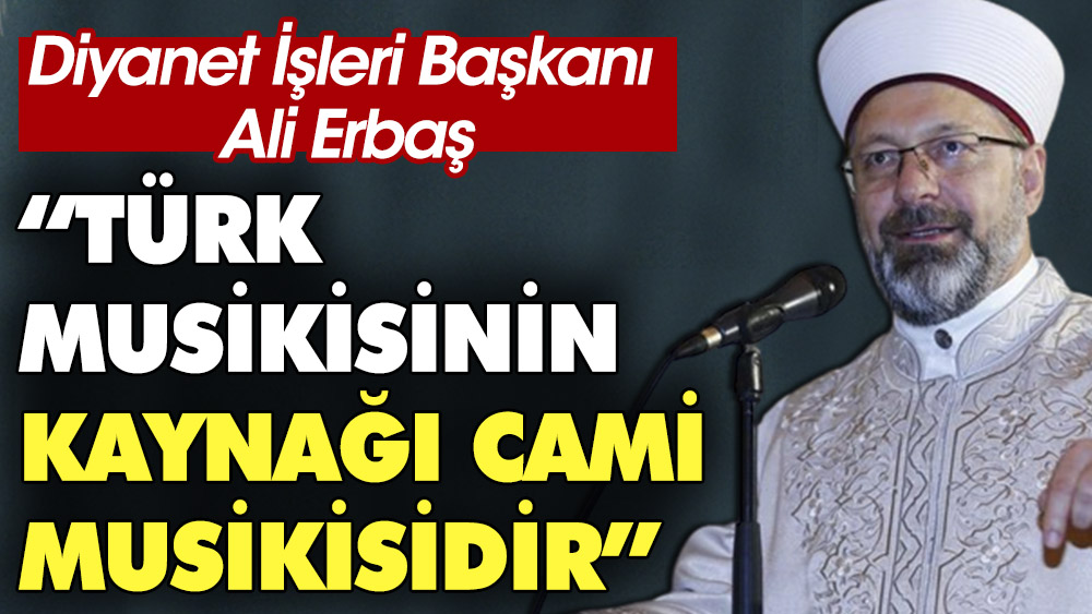 Diyanet İşleri Başkanı Ali Erbaş: Türk musikisinin kaynağı cami musikisidir. Bizim musikimiz camide doğmuş ve camiden yayılmıştır