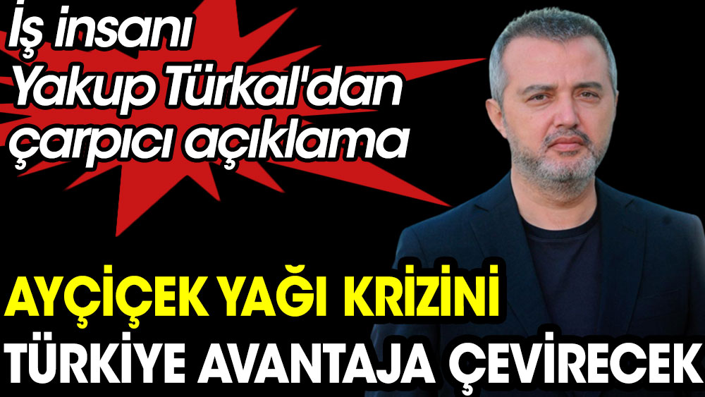 İş insanı Yakup Türkal: ''Ayçiçek yağı krizini Türkiye avantaja çevirecek''