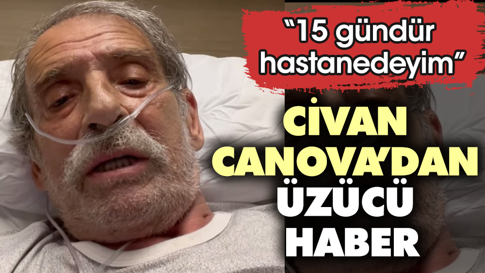 Civan Canova'dan üzücü haber. "15 gündür hastanedeyim"