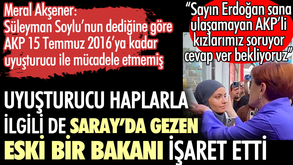 Meral Akşener: Sayın Erdoğan Süleyman Soylu’nun dedikleri doğru mu? Uyuşturucu haplarla ilgili Saray’da gezen eski bir bakanı işaret etti