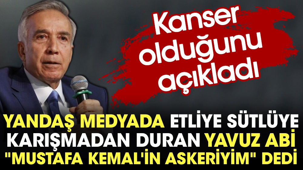 Yandaş medyada etliye sütlüye karışmadan duran Yavuz Abi ''Mustafa Kemal'in askeriyim'' dedi.