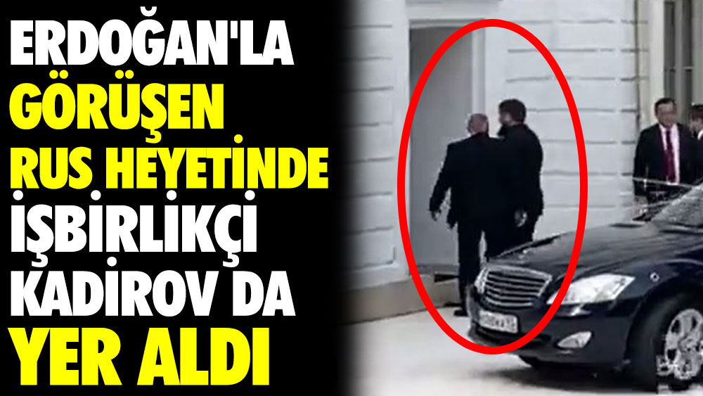 Erdoğan'la görüşen Rus heyetinde işbirlikçi Kadirov da yer aldı