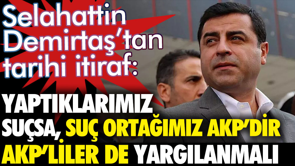 Selahattin Demirtaş'tan tarihi itiraf: Suç ortağımız AKP'dir onlar da yargılanmalı