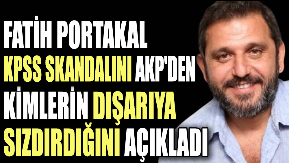 Fatih Portakal KPSS skandalını AKP'den kimlerin dışarıya sızdırdığını açıkladı