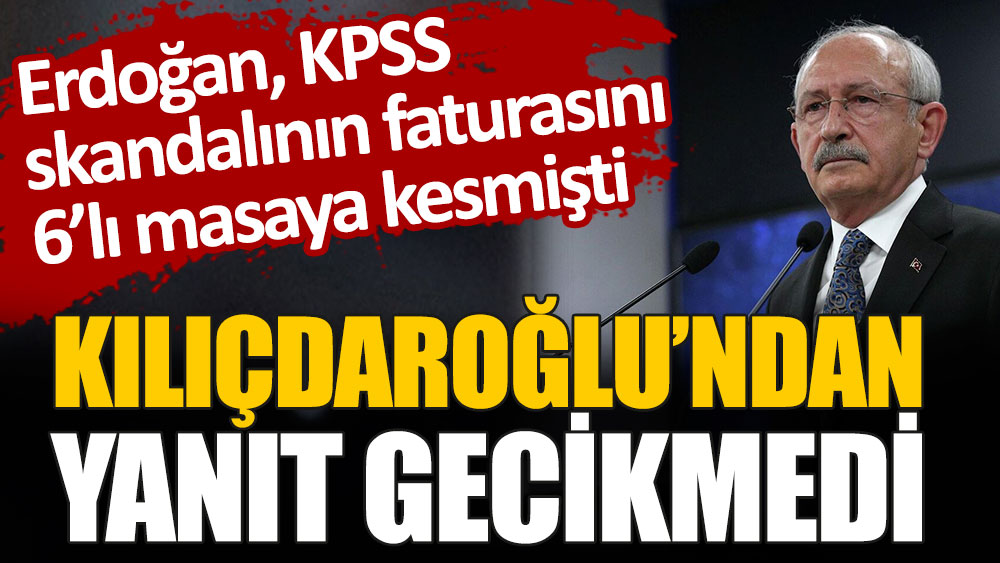 Erdoğan KPSS skandalının faturasını 6'lı masaya kesmişti. Kemal Kılıçdaroğlu'ndan yanıt gecikmedi