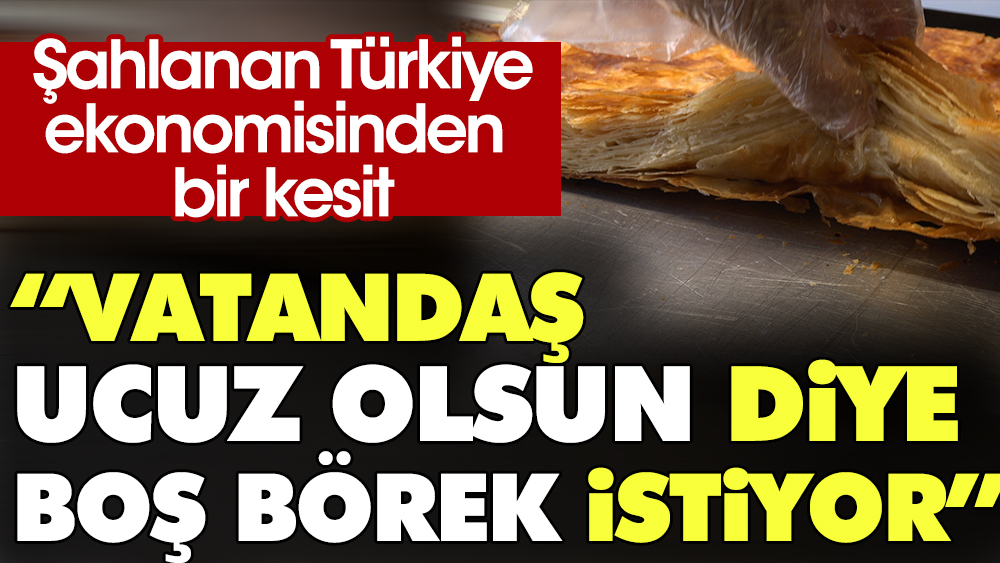 Şahlanan Türkiye ekonomisinden bir kesit: Vatandaş ucuz olsun diye boş börek istiyor