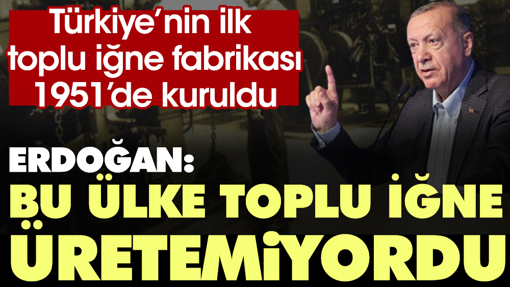 Erdoğan: Bu ülke toplu iğne üretemiyordu. Türkiye'nin ilk toplu iğne fabrikası 1951'de kuruldu