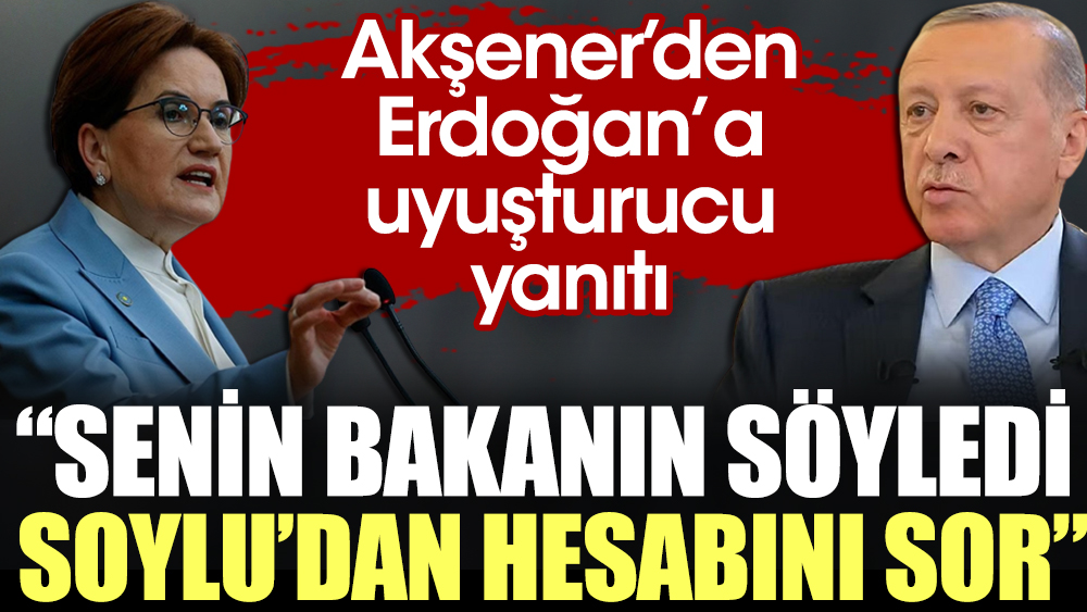 Akşener'den Erdoğan'a uyuşturucu yanıtı: Senin bakanın söyledi. Süleyman Soylu'dan hesap sor
