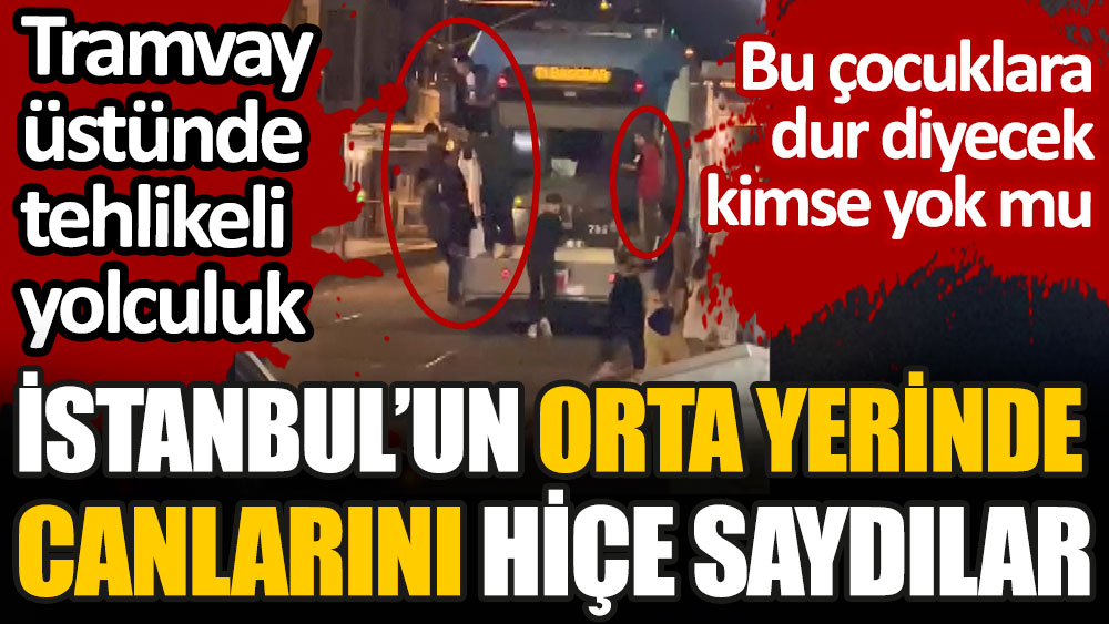 İstanbul’un orta yerinde canlarını hiçe saydılar. Tramvay üstünde tehlikeli yolculuk. Bu çocuklara dur diyecek kimse yok mu