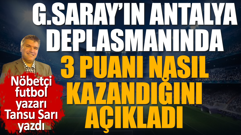 Galatasaray'ın Antalyaspor deplasmanında nasıl kazandı? Futbol dünyasının nöbetçi futbol yazarı Tansu Sarı açıkladı