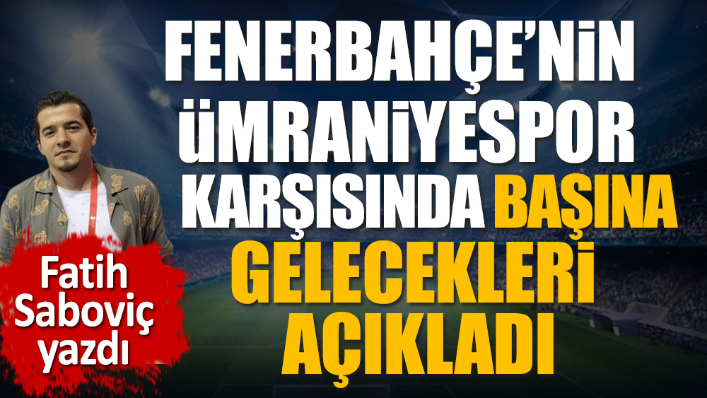 Fenerbahçe'nin Ümraniyespor karşısında başına gelecekler