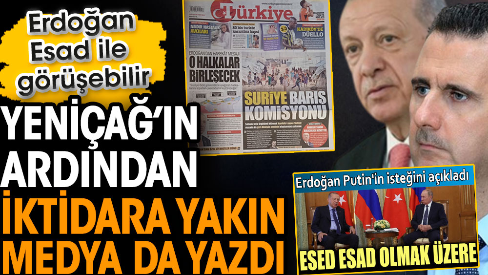 Yeniçağ’ın ardından iktidara yakın medya da yazdı. Erdoğan ile Esad görüşebilir