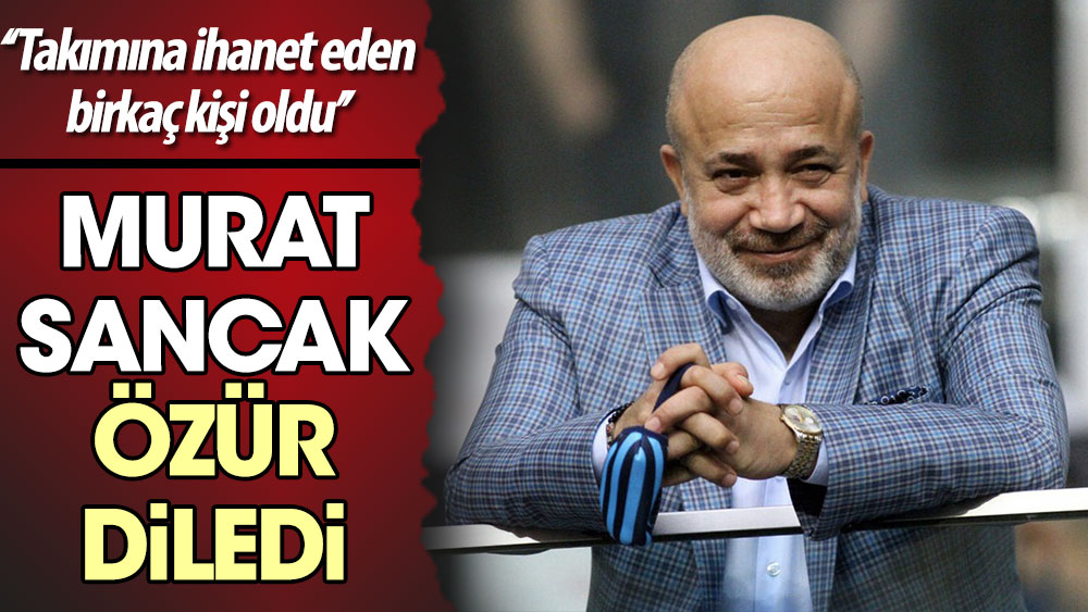 Adana Demirspor Başkanı Murat Sancak özür diledi. ''Takımına ihanet eden birkaç kişi oldu''