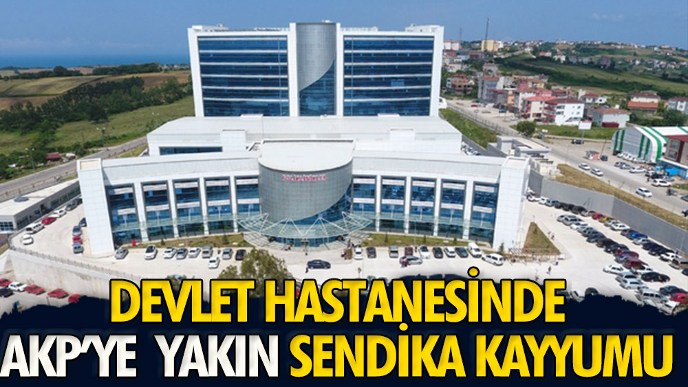 Devlet hastanesinde AKP'ye yakın sendika kayyumu