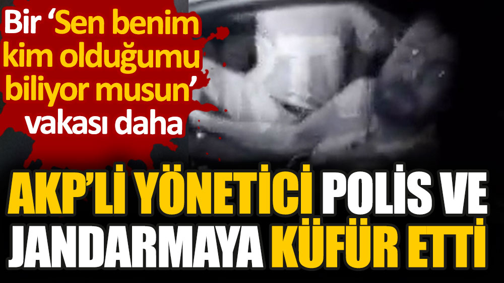AKP'li yönetici polis ve jandarmaya küfür etti. Bir “Sen benim kim olduğumu biliyor musun” vakası daha