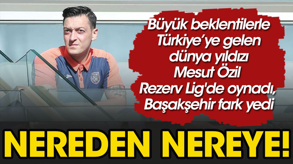 Nereden nereye: Mesut Özil Rezerv Lig'de oynadı, Başakşehir fark yedi