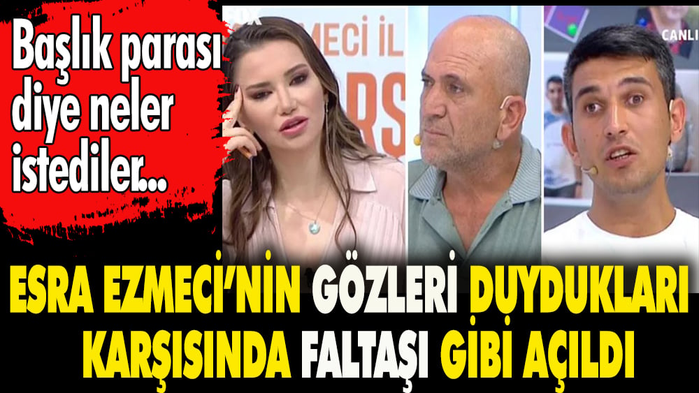 Esra Ezmeci'nin gözleri duydukları karşısında faltaşı gibi açıldı. Başlık parası diye neler istediler