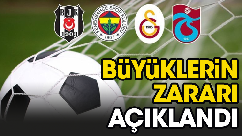 Fenerbahçe, Galatasaray, Trabzonspor ve Beşiktaş'ın zararı açıklandı