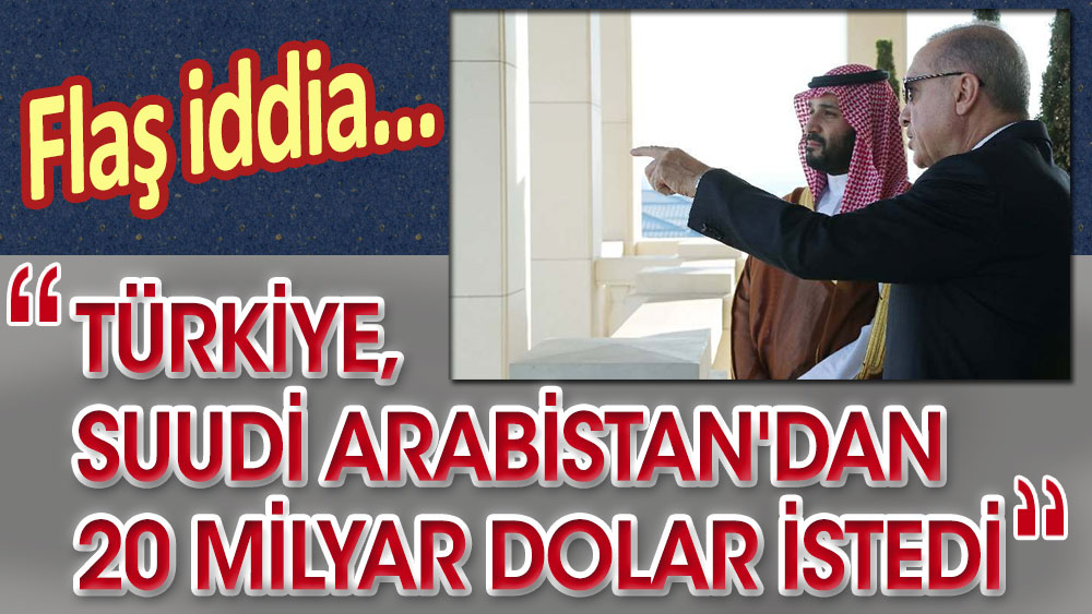 Flaş iddia: Türkiye Suudi Arabistan'dan 20 milyar dolar istedi