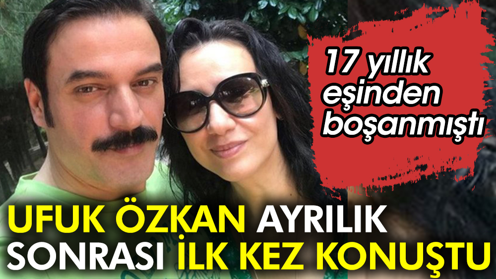 Ufuk Özkan 17 yıllık eşinden boşanmıştı! Ayrılık sonrası ilk kez konuştu
