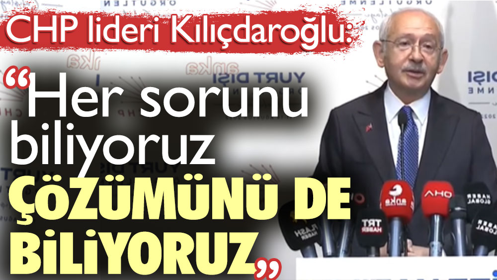 CHP lideri Kılıçdaroğlu: Her sorunu biliyoruz. Çözümünü de biliyoruz