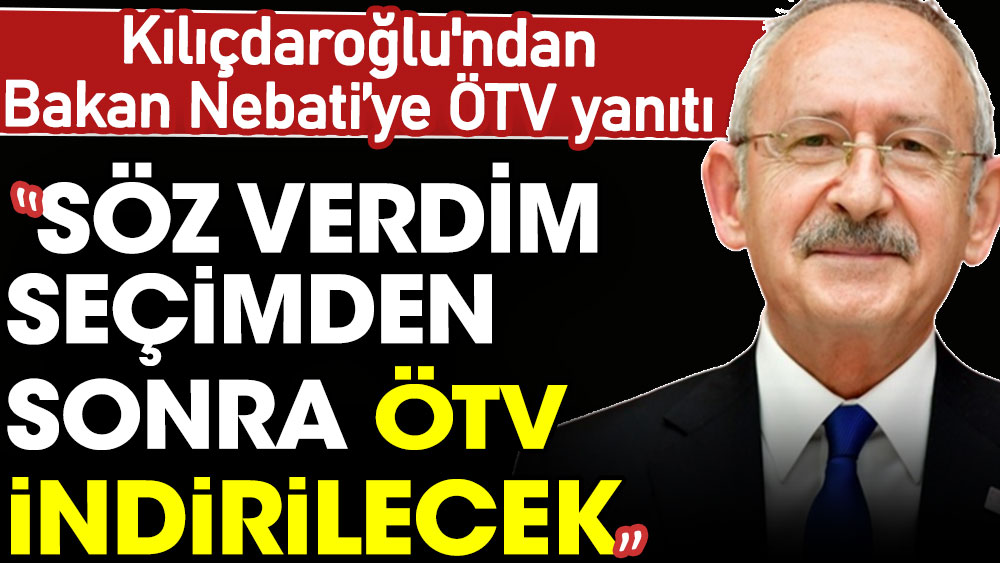 Kılıçdaroğlu'ndan Bakan Nebati'ye ÖTV yanıtı: Söz verdim seçimden sonra ÖTV indirilecek