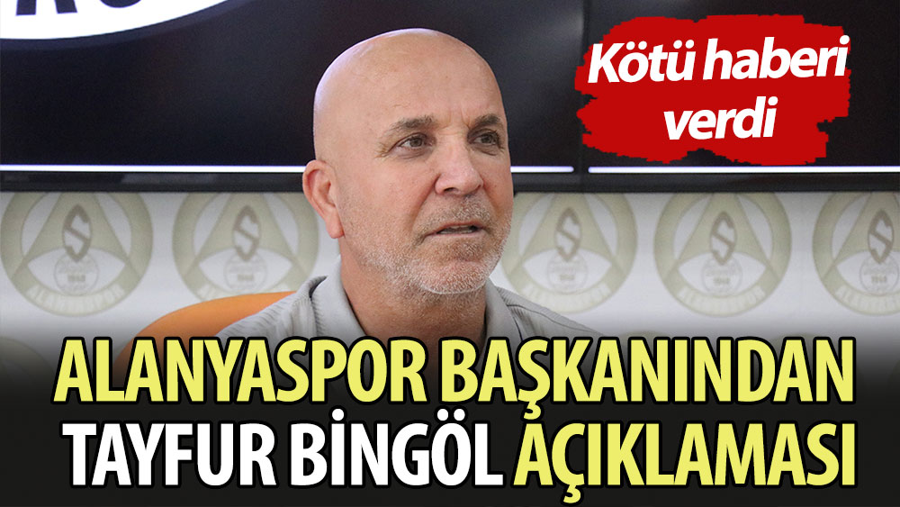 Alanyaspor Başkanı Çavuşoğlu'ndan Tayfur Bingöl açıklaması. Kötü haberi verdi