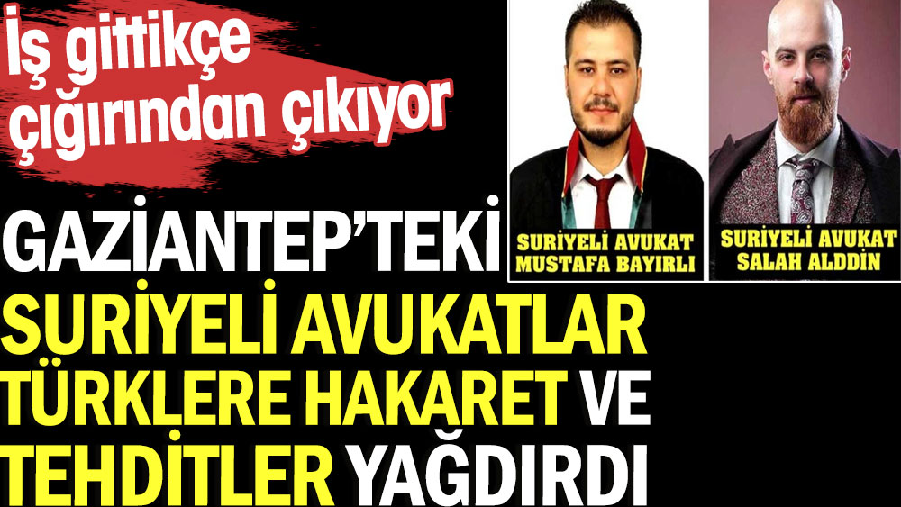 Gaziantep’te yaşayan Suriyeli avukatlar Türklere hakaret ve tehditler yağdırdı