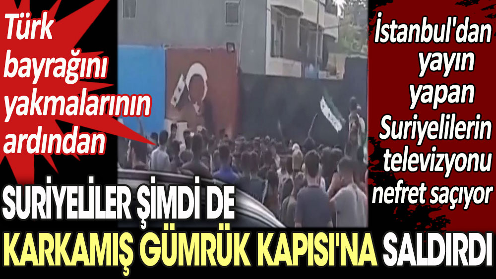 Türk bayrağını yakan Suriyeliler şimdi de Karkamış Gümrük Kapısı'na saldırdı. İstanbul'dan yayın yapan Suriyelilerin televizyonu nefret saçıyor