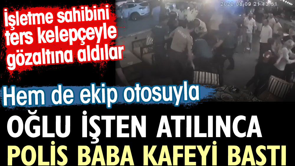 Oğlu işten atılınca polis baba ekip otosuyla kafeyi bastı. İşletme sahibini ters kelepçeyle gözaltına aldılar