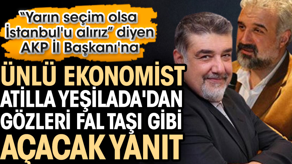 Seçim olsa İstanbul'u alırız diyen AKP İl Başkanı'na ünlü ekonomist Atilla Yeşilada'dan gözleri fal taşı gibi açacak yanıt