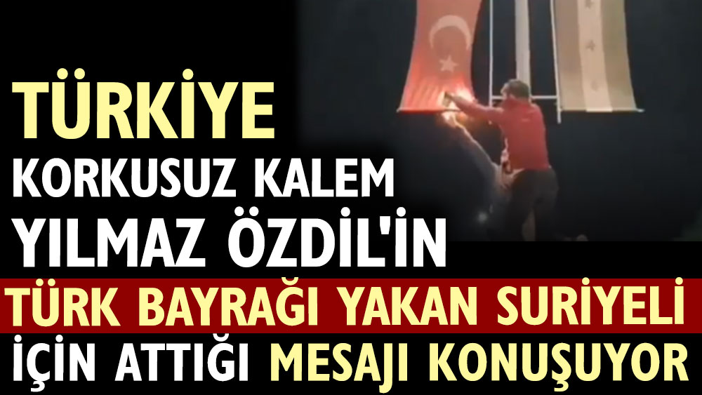 Türkiye korkusuz kalem Yılmaz Özdil'in Türk bayrağı yakan Suriyeli için attığı mesajı konuşuyor