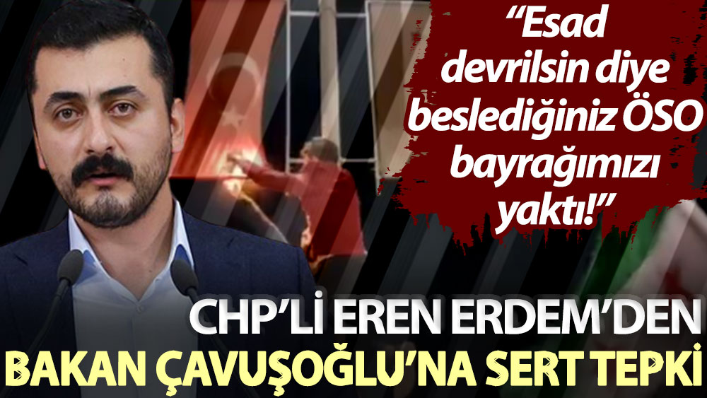 CHP’li Eren Erdem’den Bakan Çavuşoğlu’na sert tepki: Esad devrilsin diye beslediğiniz ÖSO, bayrağımızı yaktı!