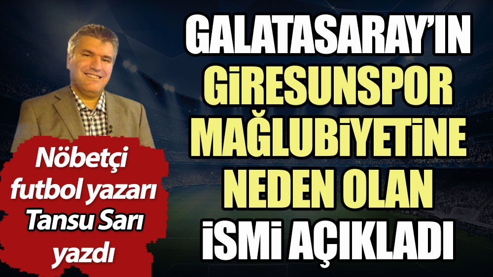 Galatasaray'ın Giresunspor mağlubiyetine neden olan ismi nöbetçi futbol yazarı Tansu Sarı açıkladı