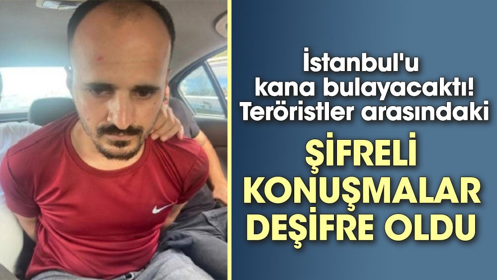 İstanbul'u  kana bulayacaktı. Teröristler arasındaki şifreli konuşmalar deşifre oldu