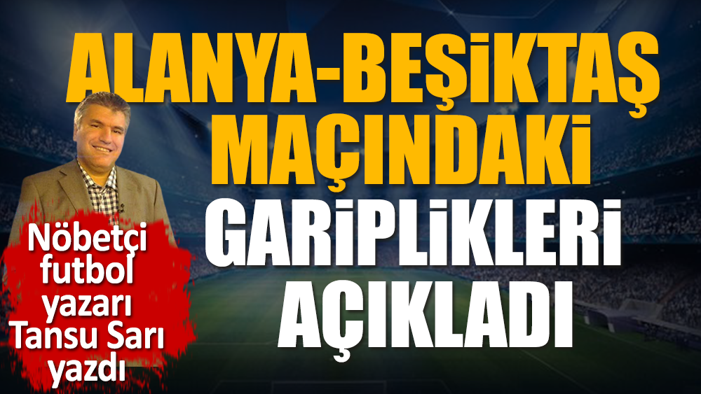Alanyaspor Beşiktaş maçındaki gariplikleri açıkladı. Nöbetçi futbol yazarı Tansu Sarı yazdı
