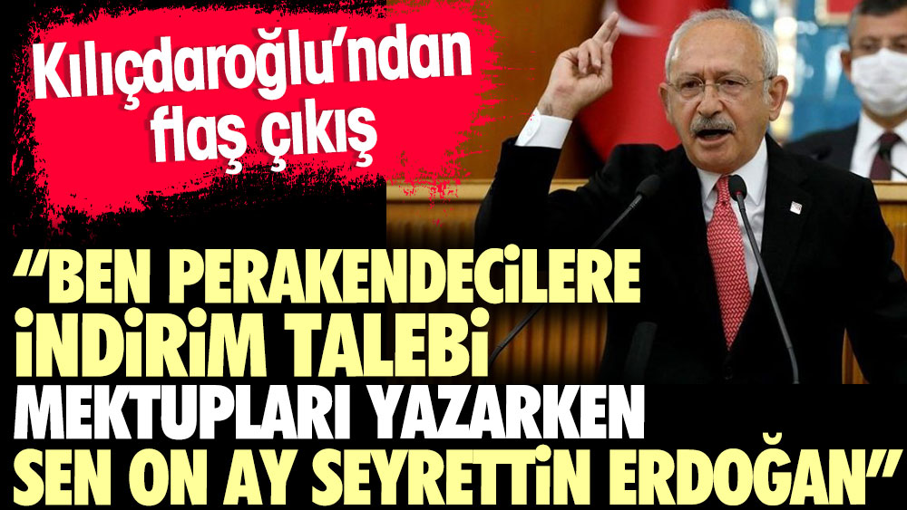 Kılıçdaroğlu'ndan flaş çıkış.''Ben perakendecilere indirim talebi mektupları yazarken, sen 10 ay seyrettin Erdoğan''