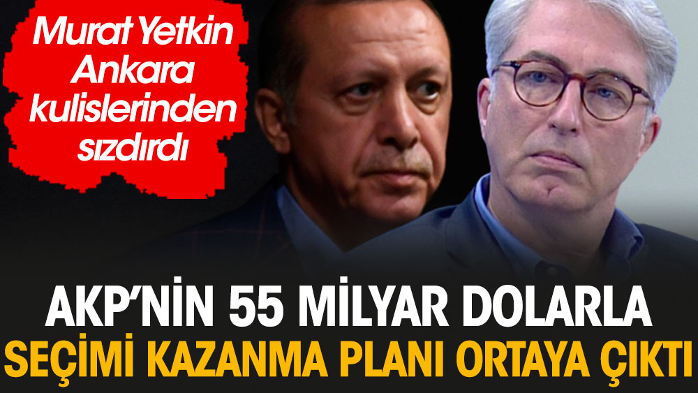 Murat Yetkin Ankara kulislerinden sızdırdı: AKP'nin 55 milyar dolarla seçimi kazanma planı ortaya çıktı