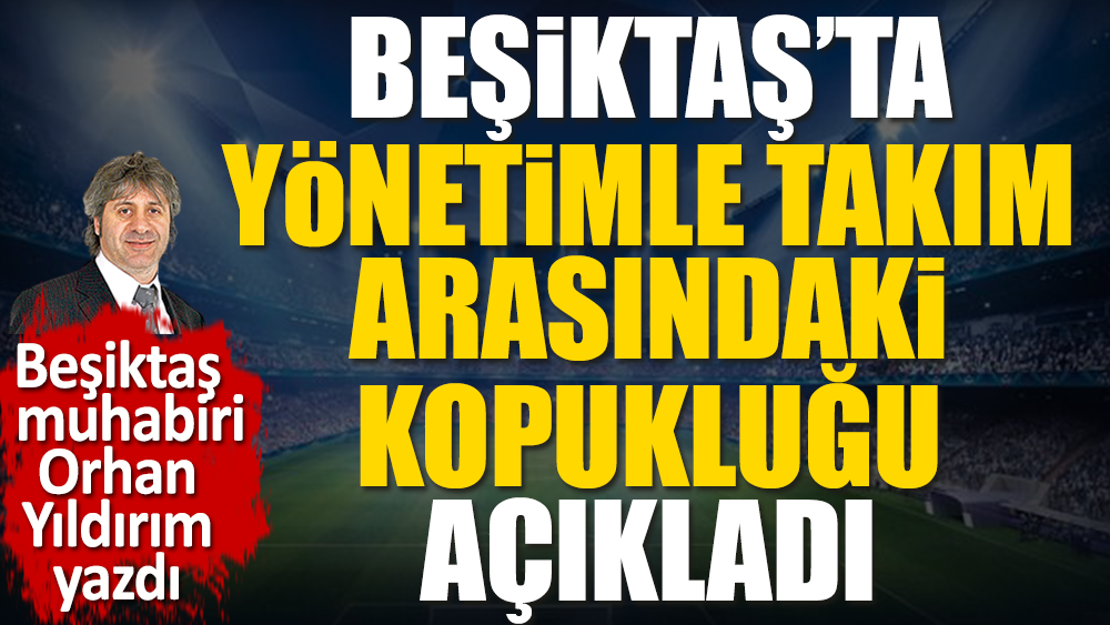 Beşiktaş muhabiri Orhan Yıldırım yönetimle takım arasındaki kopukluğu açıkladı