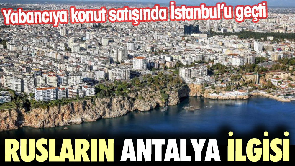 Yabancıya konut satışında Antalya İstanbul’u geçti Rusların Antalya ilgisi