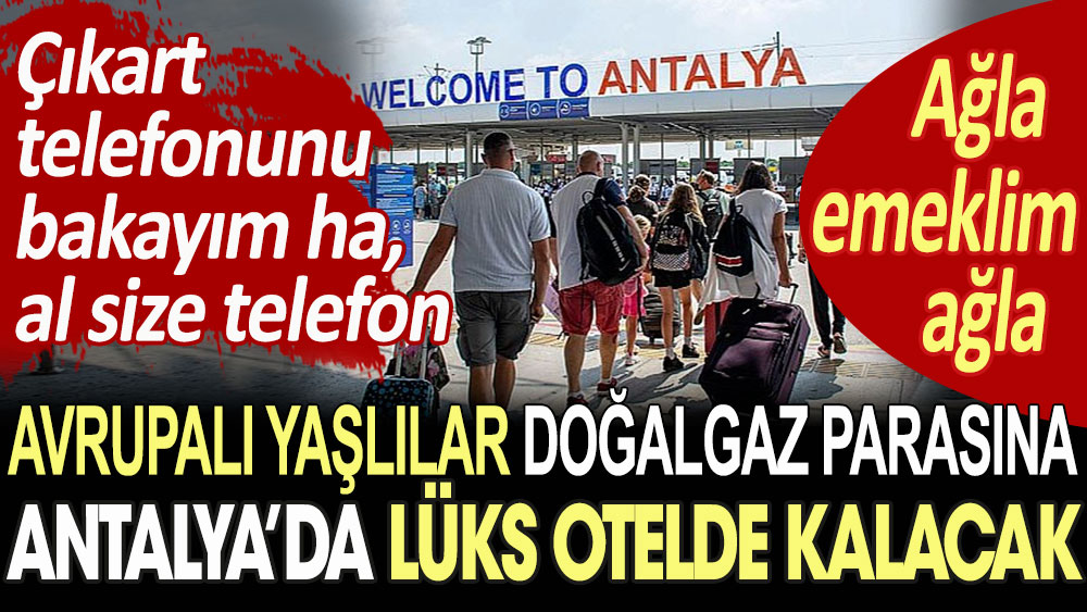 Avrupalı yaşlılar doğalgaz parasına Antalya’da lüks otelde kalacak. Ağla emeklim ağla. Çıkart telefonunu bakayım ha, al size telefon