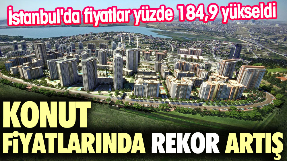 Konut fiyatlarında rekor artış. İstanbul'da fiyatlar yüzde 184,9 yükseldi
