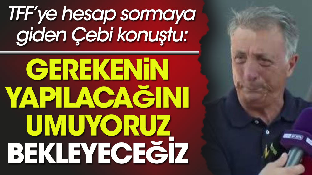 Beşiktaş Başkanı Çebi TFF'ye hesap sormaya gitti. Çıkışta "Bekleyeceğiz" dedi