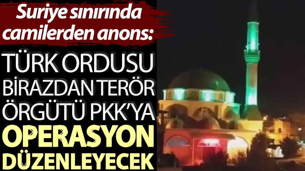 Suriye sınırında camilerden anons: Türk Ordusu birazdan terör örgütü PKK’ya operasyon düzenleyecek