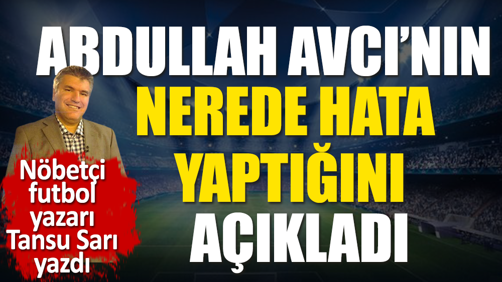 Abdullah Avcı'nın tüm hatalarını tek tek açıkladı. Nöbetçi futbol yazarı Tansu Sarı yazdı