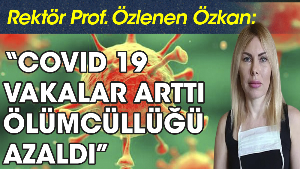 Rektör Prof. Özlenen Özkan: Covid vakaları arttı, ölümcüllüğü azaldı