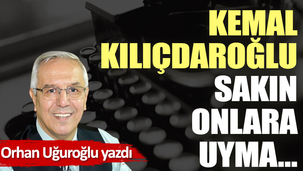 Kemal Kılıçdaroğlu sakın onlara uyma…