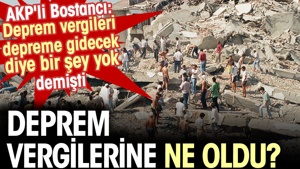 Deprem vergilerine ne oldu? AKP'li Bostancı: Deprem vergileri depreme gidecek diye bir şey yok demişti
