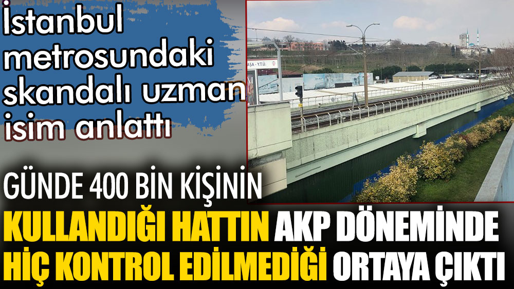 İstanbul'da günde 400 bin kişinin kullandığı metro hattının AKP döneminde hiç kontrol edilmediği ortaya çıktı